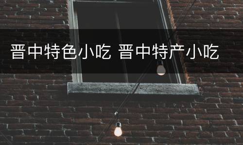 晋中特色小吃 晋中特产小吃