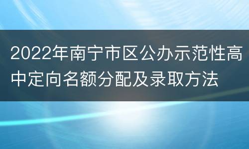 2022年南宁市区公办示范性高中定向名额分配及录取方法