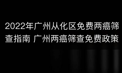 2022年广州从化区免费两癌筛查指南 广州两癌筛查免费政策