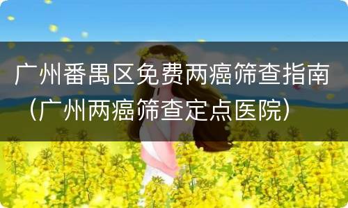 广州番禺区免费两癌筛查指南（广州两癌筛查定点医院）