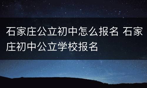 石家庄公立初中怎么报名 石家庄初中公立学校报名