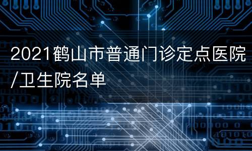 2021鹤山市普通门诊定点医院/卫生院名单