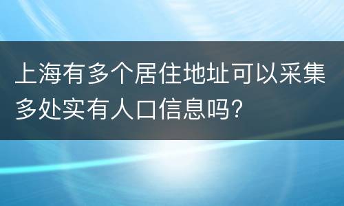 上海有多个居住地址可以采集多处实有人口信息吗?