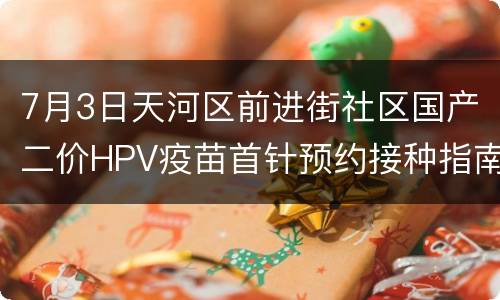 7月3日天河区前进街社区国产二价HPV疫苗首针预约接种指南