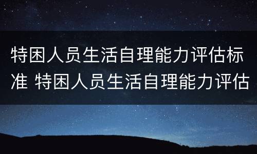 特困人员生活自理能力评估标准 特困人员生活自理能力评估标准表