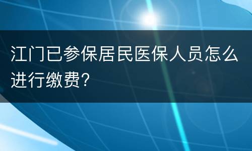 江门已参保居民医保人员怎么进行缴费?