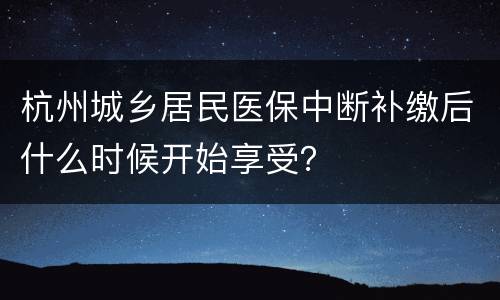 杭州城乡居民医保中断补缴后什么时候开始享受？