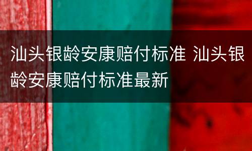 汕头银龄安康赔付标准 汕头银龄安康赔付标准最新