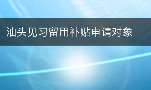 汕头见习留用补贴申请对象