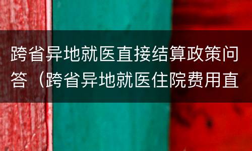 跨省异地就医直接结算政策问答（跨省异地就医住院费用直接结算十问）