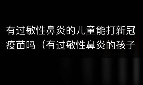 有过敏性鼻炎的儿童能打新冠疫苗吗（有过敏性鼻炎的孩子能打新冠疫苗吗）