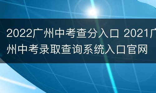 2022广州中考查分入口 2021广州中考录取查询系统入口官网