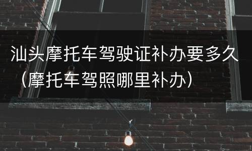 汕头摩托车驾驶证补办要多久（摩托车驾照哪里补办）