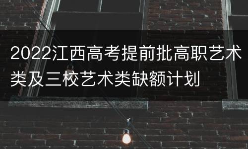 2022江西高考提前批高职艺术类及三校艺术类缺额计划