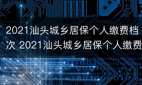 2021汕头城乡居保个人缴费档次 2021汕头城乡居保个人缴费档次是多少