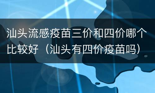 汕头流感疫苗三价和四价哪个比较好（汕头有四价疫苗吗）