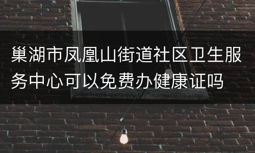 巢湖市凤凰山街道社区卫生服务中心可以免费办健康证吗