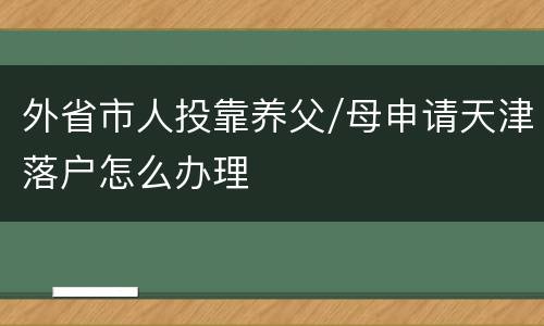 外省市人投靠养父/母申请天津落户怎么办理