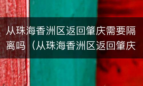 从珠海香洲区返回肇庆需要隔离吗（从珠海香洲区返回肇庆需要隔离吗最新消息）