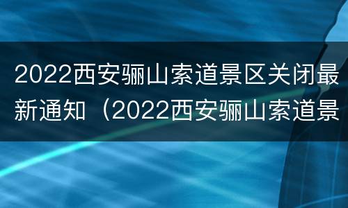 2022西安骊山索道景区关闭最新通知（2022西安骊山索道景区关闭最新通知电话）