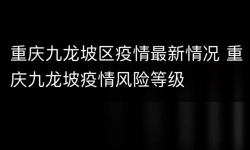 重庆九龙坡区疫情最新情况 重庆九龙坡疫情风险等级