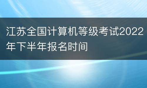 江苏全国计算机等级考试2022年下半年报名时间