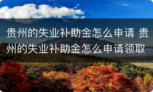 贵州的失业补助金怎么申请 贵州的失业补助金怎么申请领取