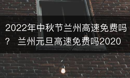 2022年中秋节兰州高速免费吗？ 兰州元旦高速免费吗2020