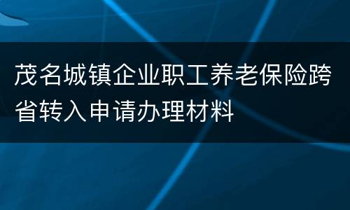 茂名城镇企业职工养老保险跨省转入申请办理材料