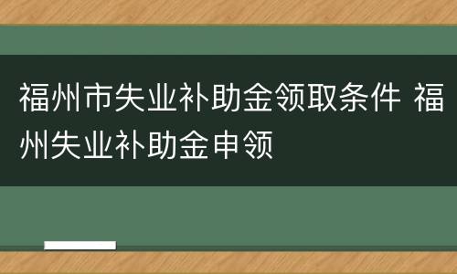 福州市失业补助金领取条件 福州失业补助金申领