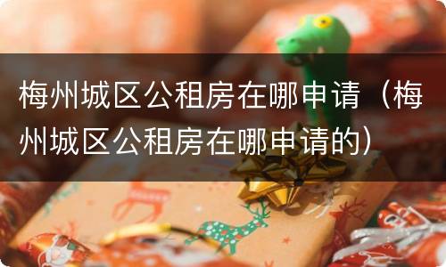 梅州城区公租房在哪申请（梅州城区公租房在哪申请的）
