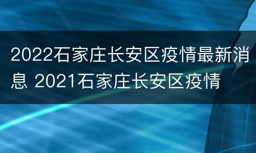 2022石家庄长安区疫情最新消息 2021石家庄长安区疫情