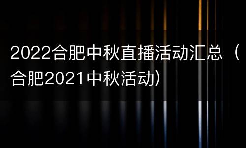 2022合肥中秋直播活动汇总（合肥2021中秋活动）