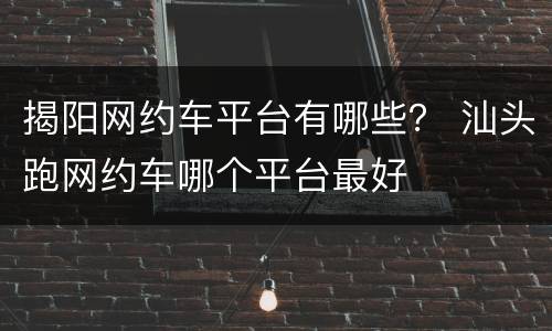 揭阳网约车平台有哪些？ 汕头跑网约车哪个平台最好