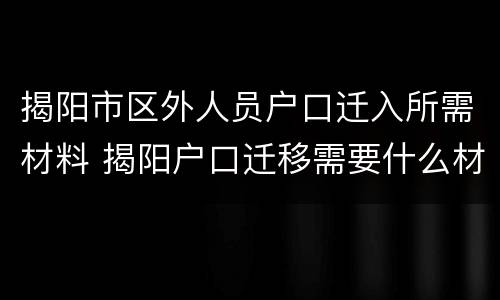 揭阳市区外人员户口迁入所需材料 揭阳户口迁移需要什么材料