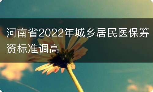 河南省2022年城乡居民医保筹资标准调高
