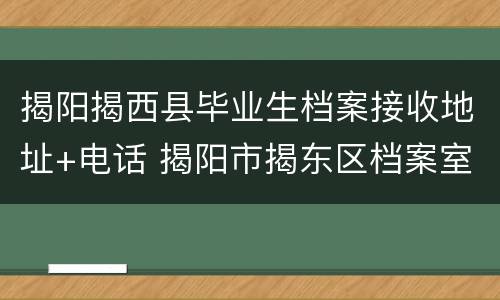 揭阳揭西县毕业生档案接收地址+电话 揭阳市揭东区档案室