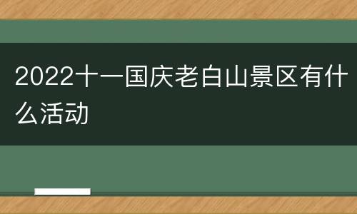 2022十一国庆老白山景区有什么活动