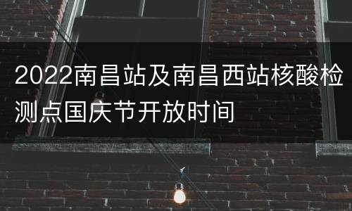 2022南昌站及南昌西站核酸检测点国庆节开放时间