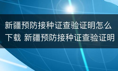 新疆预防接种证查验证明怎么下载 新疆预防接种证查验证明怎么下载的