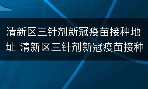 清新区三针剂新冠疫苗接种地址 清新区三针剂新冠疫苗接种地址查询