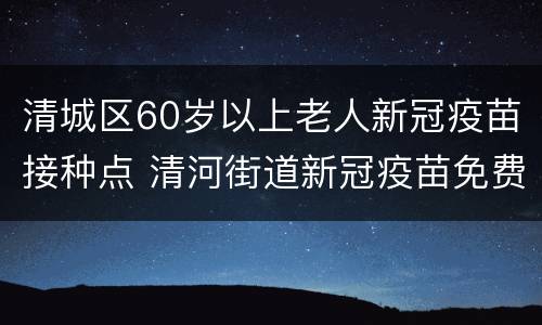 清城区60岁以上老人新冠疫苗接种点 清河街道新冠疫苗免费接种