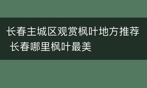 长春主城区观赏枫叶地方推荐 长春哪里枫叶最美
