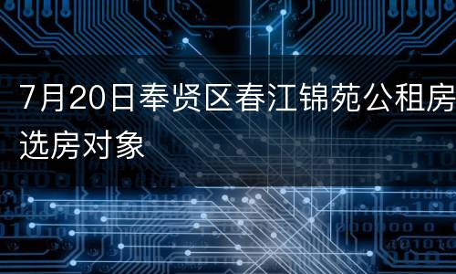 7月20日奉贤区春江锦苑公租房选房对象