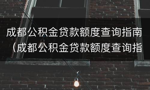 成都公积金贷款额度查询指南（成都公积金贷款额度查询指南公示）