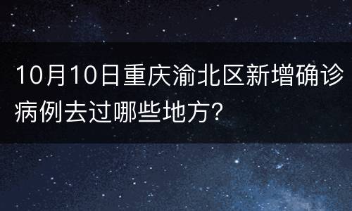 10月10日重庆渝北区新增确诊病例去过哪些地方？