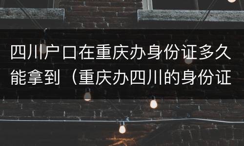 四川户口在重庆办身份证多久能拿到（重庆办四川的身份证要多久）