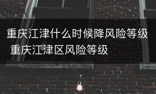 重庆江津什么时候降风险等级 重庆江津区风险等级