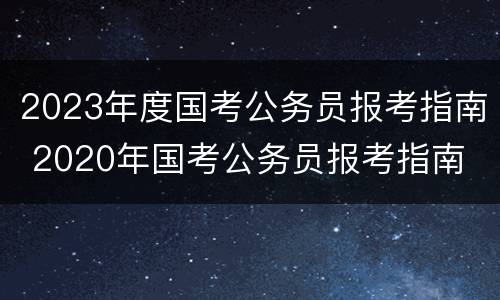 2023年度国考公务员报考指南 2020年国考公务员报考指南