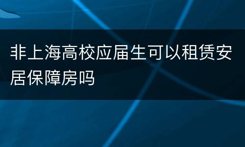 非上海高校应届生可以租赁安居保障房吗